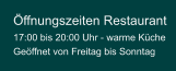 Öffnungszeiten Restaurant  17:00 bis 20:00 Uhr - warme Küche  Geöffnet von Freitag bis Sonntag